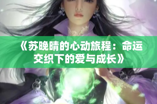 《苏晚晴的心动旅程：命运交织下的爱与成长》