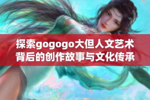 探索gogogo大但人文艺术背后的创作故事与文化传承