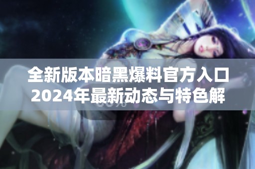 全新版本暗黑爆料官方入口2024年最新动态与特色解析