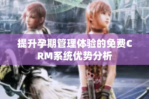 提升孕期管理体验的免费CRM系统优势分析