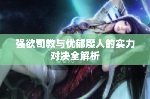 强欲司教与忧郁魔人的实力对决全解析