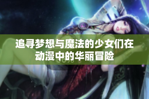 追寻梦想与魔法的少女们在动漫中的华丽冒险