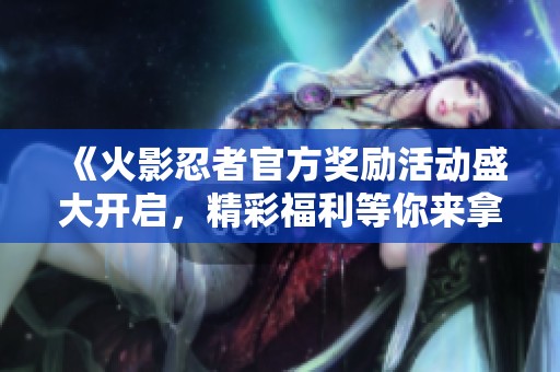 《火影忍者官方奖励活动盛大开启，精彩福利等你来拿》