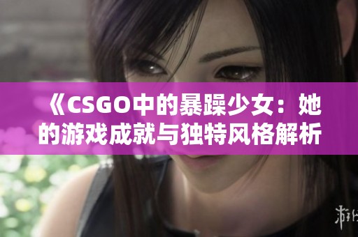 《CSGO中的暴躁少女：她的游戏成就与独特风格解析》
