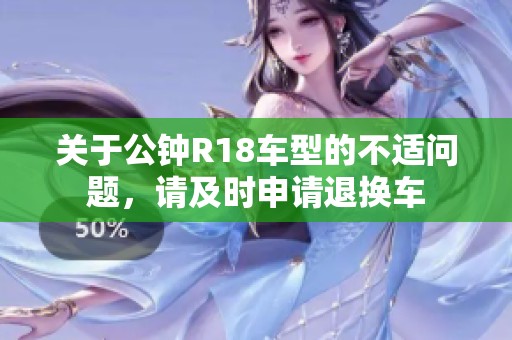 关于公钟R18车型的不适问题，请及时申请退换车
