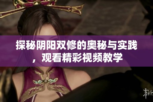 探秘阴阳双修的奥秘与实践，观看精彩视频教学
