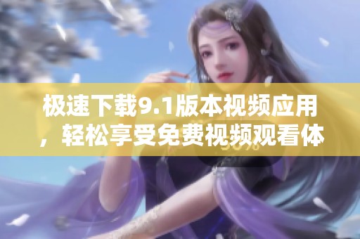 极速下载9.1版本视频应用，轻松享受免费视频观看体验