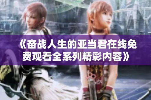 《奋战人生的亚当君在线免费观看全系列精彩内容》