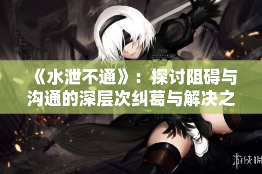 《水泄不通》：探讨阻碍与沟通的深层次纠葛与解决之道