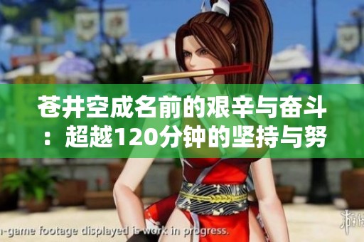 苍井空成名前的艰辛与奋斗：超越120分钟的坚持与努力