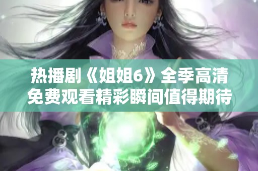 热播剧《姐姐6》全季高清免费观看精彩瞬间值得期待