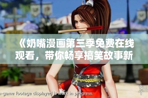 《奶嘴漫画第三季免费在线观看，带你畅享搞笑故事新篇章》