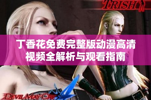 丁香花免费完整版动漫高清视频全解析与观看指南