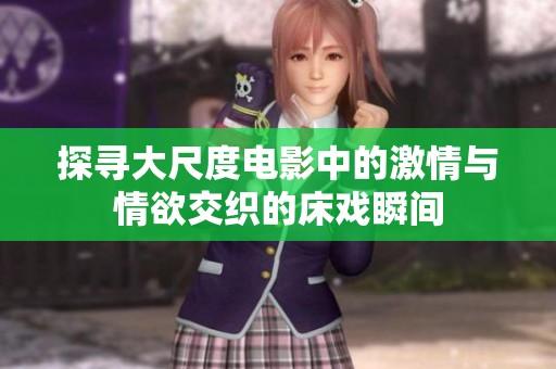 探寻大尺度电影中的激情与情欲交织的床戏瞬间
