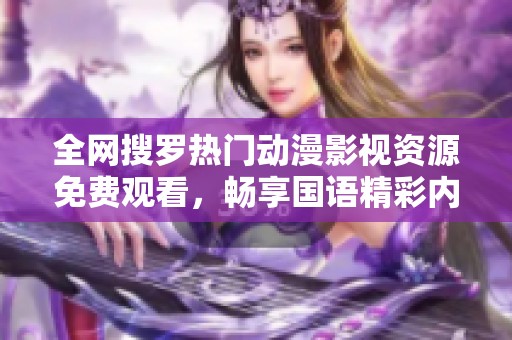 全网搜罗热门动漫影视资源免费观看，畅享国语精彩内容