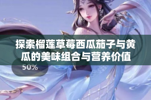 探索榴莲草莓西瓜茄子与黄瓜的美味组合与营养价值