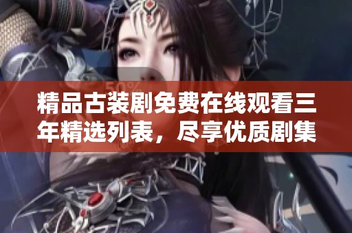 精品古装剧免费在线观看三年精选列表，尽享优质剧集盛宴