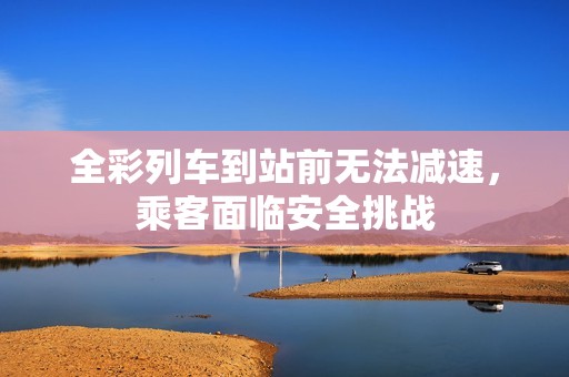 全彩列车到站前无法减速，乘客面临安全挑战