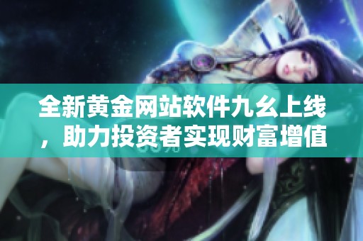 全新黄金网站软件九幺上线，助力投资者实现财富增值