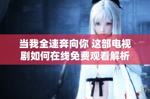 当我全速奔向你 这部电视剧如何在线免费观看解析