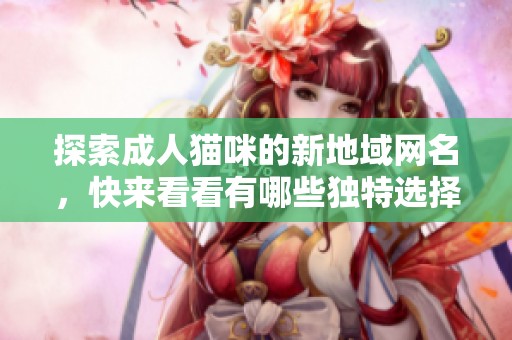 探索成人猫咪的新地域网名，快来看看有哪些独特选择！