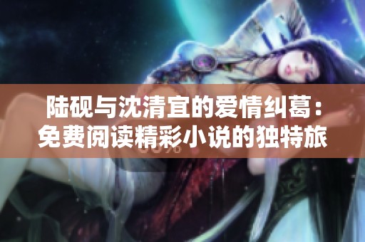陆砚与沈清宜的爱情纠葛：免费阅读精彩小说的独特旅程