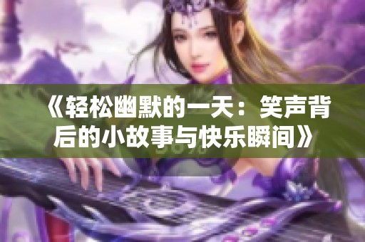 《轻松幽默的一天：笑声背后的小故事与快乐瞬间》
