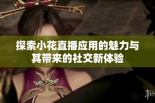 探索小花直播应用的魅力与其带来的社交新体验