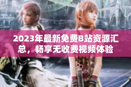 2023年最新免费B站资源汇总，畅享无收费视频体验