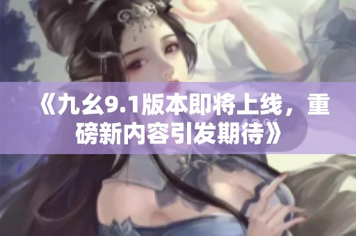 《九幺9.1版本即将上线，重磅新内容引发期待》