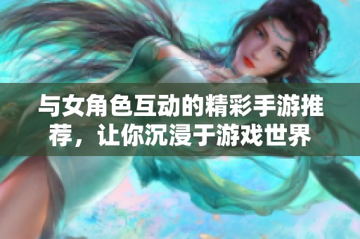 与女角色互动的精彩手游推荐，让你沉浸于游戏世界