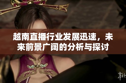 越南直播行业发展迅速，未来前景广阔的分析与探讨