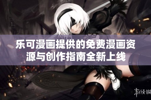 乐可漫画提供的免费漫画资源与创作指南全新上线