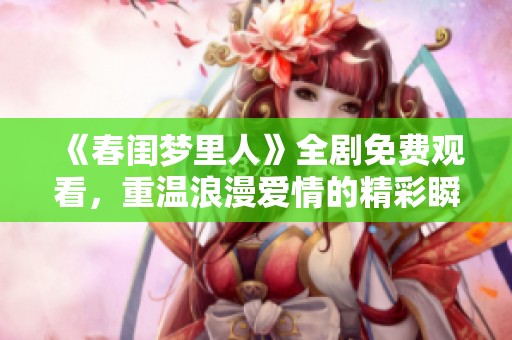 《春闺梦里人》全剧免费观看，重温浪漫爱情的精彩瞬间