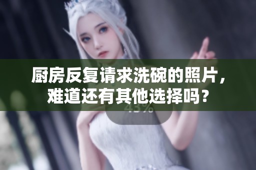 厨房反复请求洗碗的照片，难道还有其他选择吗？