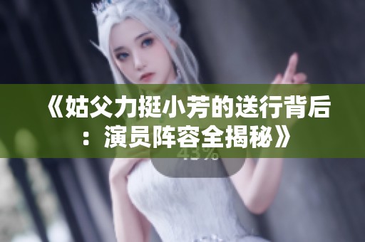 《姑父力挺小芳的送行背后：演员阵容全揭秘》