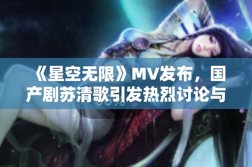 《星空无限》MV发布，国产剧苏清歌引发热烈讨论与期待