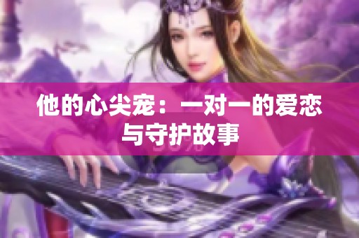 他的心尖宠：一对一的爱恋与守护故事