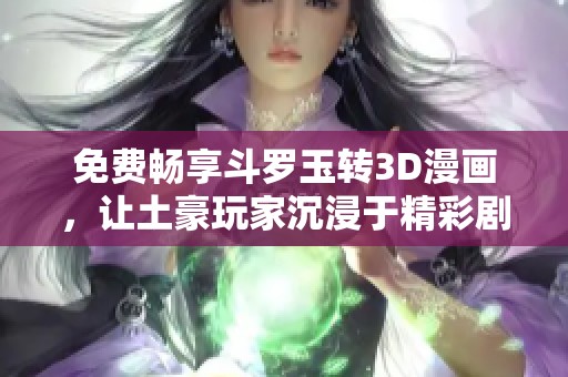 免费畅享斗罗玉转3D漫画，让土豪玩家沉浸于精彩剧情