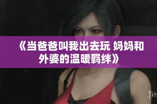 《当爸爸叫我出去玩 妈妈和外婆的温暖羁绊》