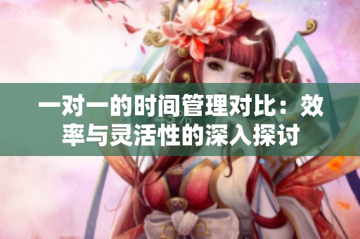 一对一的时间管理对比：效率与灵活性的深入探讨