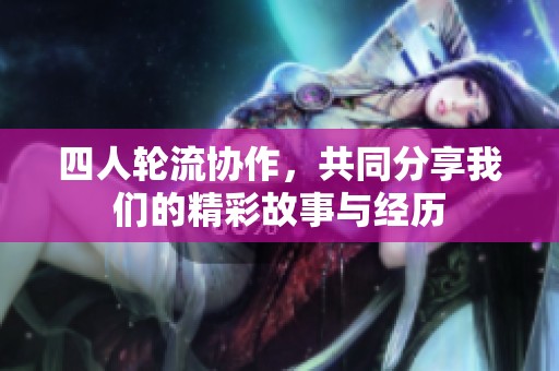 四人轮流协作，共同分享我们的精彩故事与经历