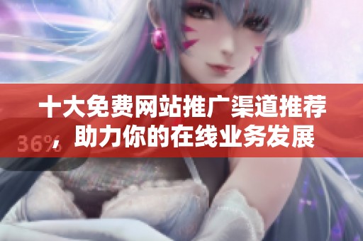 十大免费网站推广渠道推荐，助力你的在线业务发展