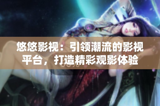 悠悠影视：引领潮流的影视平台，打造精彩观影体验