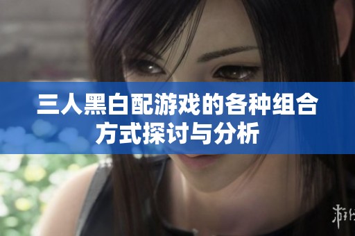 三人黑白配游戏的各种组合方式探讨与分析
