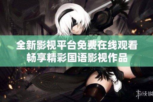 全新影视平台免费在线观看畅享精彩国语影视作品
