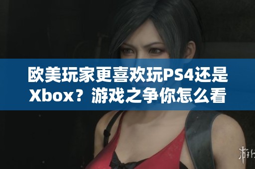 欧美玩家更喜欢玩PS4还是Xbox？游戏之争你怎么看