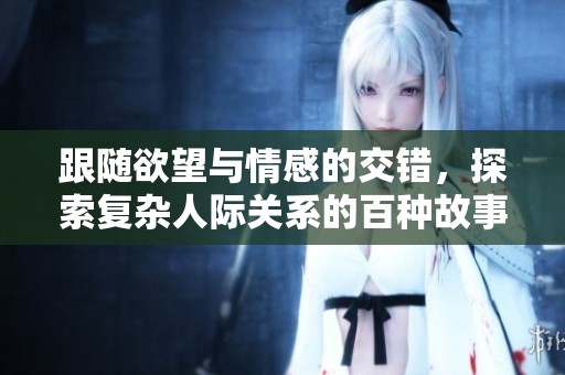 跟随欲望与情感的交错，探索复杂人际关系的百种故事