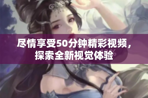 尽情享受50分钟精彩视频，探索全新视觉体验