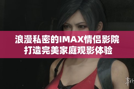 浪漫私密的IMAX情侣影院 打造完美家庭观影体验